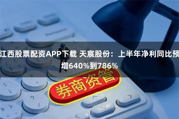 江西股票配资APP下载 天宸股份：上半年净利同比预增640%到786%