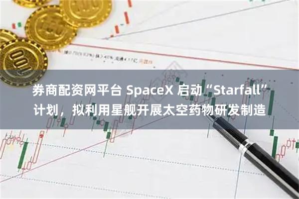券商配资网平台 SpaceX 启动“Starfall”计划，拟利用星舰开展太空药物研发制造