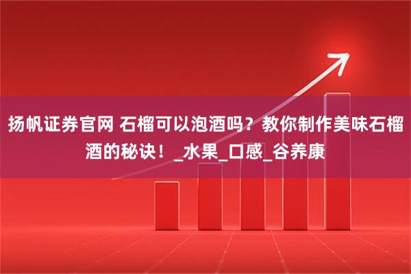 扬帆证券官网 石榴可以泡酒吗？教你制作美味石榴酒的秘诀！_水果_口感_谷养康
