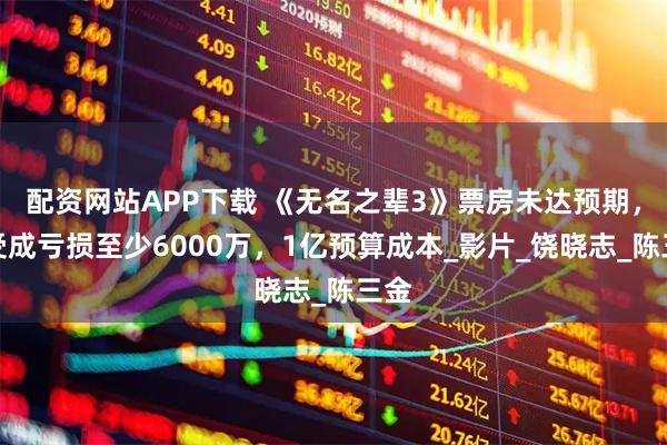 配资网站APP下载 《无名之辈3》票房未达预期，杨受成亏损至少6000万，1亿预算成本_影片_饶晓志_陈三金