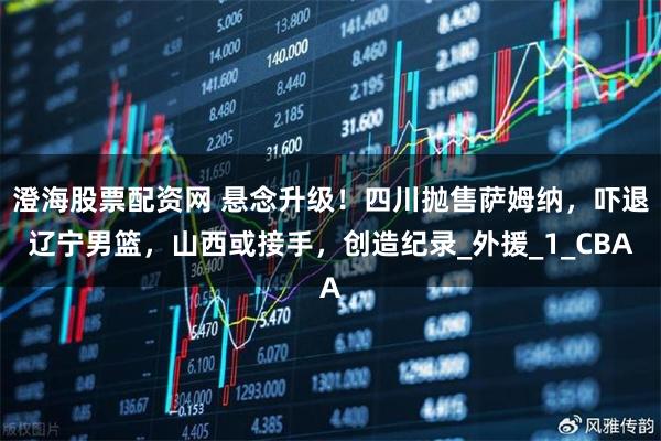 澄海股票配资网 悬念升级！四川抛售萨姆纳，吓退辽宁男篮，山西或接手，创造纪录_外援_1_CBA