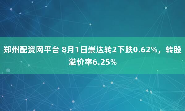 郑州配资网平台 8月1日崇达转2下跌0.62%，转股溢价率6.25%