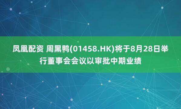 凤凰配资 周黑鸭(01458.HK)将于8月28日举行董事会会议以审批中期业绩