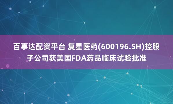 百事达配资平台 复星医药(600196.SH)控股子公司获美国FDA药品临床试验批准