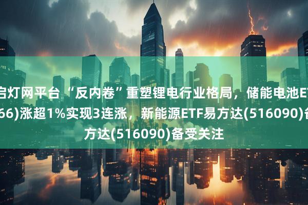 启灯网平台 “反内卷”重塑锂电行业格局，储能电池ETF(159566)涨超1%实现3连涨，新能源ETF易方达(516090)备受关注