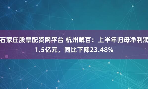 石家庄股票配资网平台 杭州解百：上半年归母净利润1.5亿元，同比下降23.48%