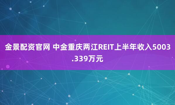 金景配资官网 中金重庆两江REIT上半年收入5003.339万元