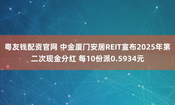 粤友钱配资官网 中金厦门安居REIT宣布2025年第二次现金分红 每10份派0.5934元