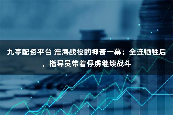 九亭配资平台 淮海战役的神奇一幕:全连牺牲后,指导员带着俘虏继续战斗