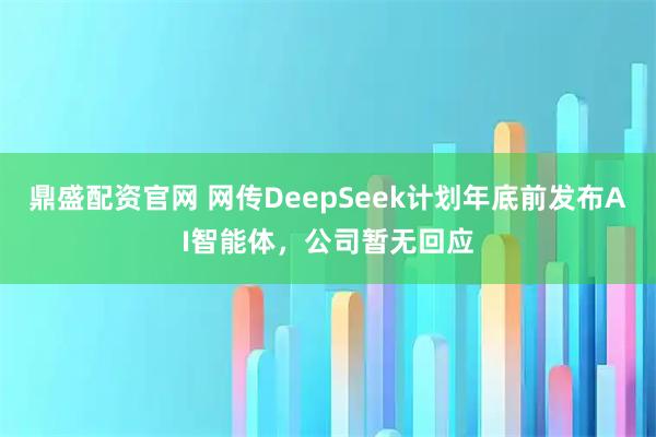 鼎盛配资官网 网传DeepSeek计划年底前发布AI智能体，公司暂无回应