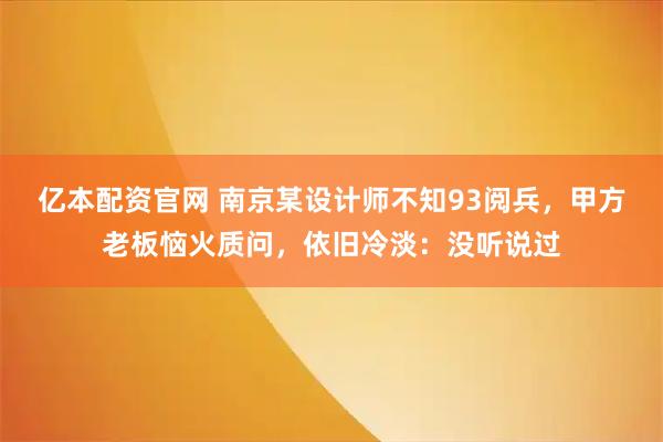 亿本配资官网 南京某设计师不知93阅兵，甲方老板恼火质问，依旧冷淡：没听说过