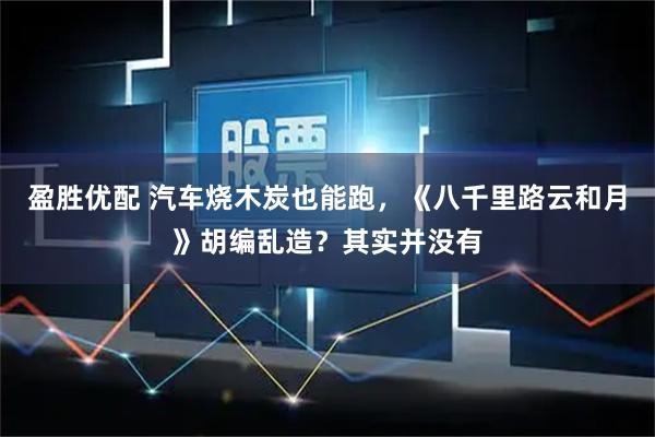 盈胜优配 汽车烧木炭也能跑，《八千里路云和月》胡编乱造？其实并没有