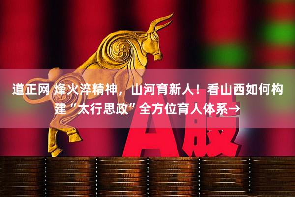 道正网 烽火淬精神，山河育新人！看山西如何构建“太行思政”全方位育人体系→