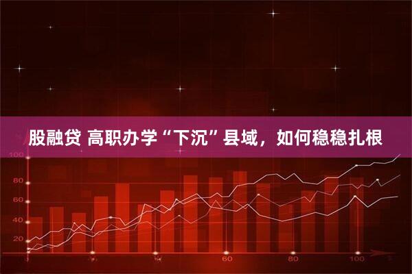 股融贷 高职办学“下沉”县域，如何稳稳扎根